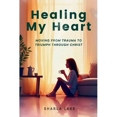 Healing My Heart: Moving from Trauma to Triumph through Christ
