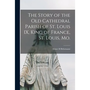 The Story of the Old Cathedral Parish of St. Louis IX, King of France, St. Louis, Mo.