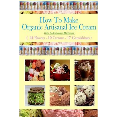 How To Make Organic Artisanal Ice Cream.: With No Expensive Machinery.