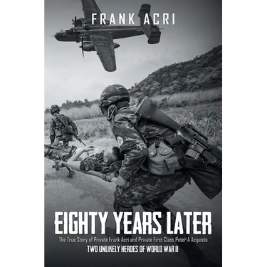 Eighty Years Later: The True Story of Private Frank Acri and Private First Class Peter A Acquisto-- Two Unlikely Heroes of World War II