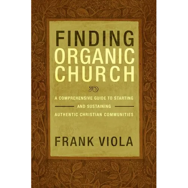 Finding Organic Church: A Comprehensive Guide to Starting and Sustaining Authentic Christian Communities