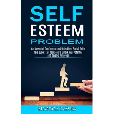 Self Esteem Problem: Take Successful Decisions to Unlock Your Potential and Develop Willpower (Get Powerful Confidence and Relentless Social Skills)