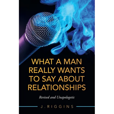 What a Man Really Wants to Say About Relationships: Revised and Unapologetic