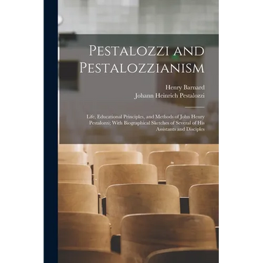 Pestalozzi and Pestalozzianism: Life, Educational Principles, and Methods of John Henry Pestalozzi; With Biographical Sketches of Several of His Assis