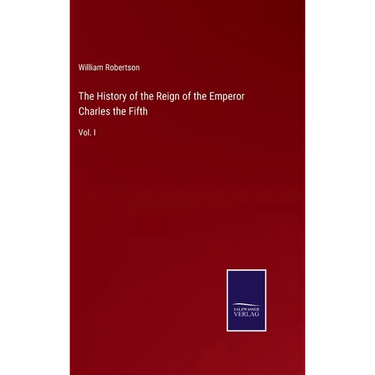 The History of the Reign of the Emperor Charles the Fifth: Vol. I