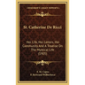 St. Catherine De Ricci: Her Life, Her Letters, Her Community And A Treatise On The Mystical Life (1905)