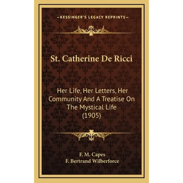 St. Catherine De Ricci: Her Life, Her Letters, Her Community And A Treatise On The Mystical Life (1905)