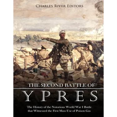 The Second Battle of Ypres: The History of the Notorious World War I Battle that Witnessed the First Mass Use of Poison Gas