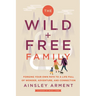 The Wild and Free Family: Forging Your Own Path to a Life Full of Wonder, Adventure, and Connection