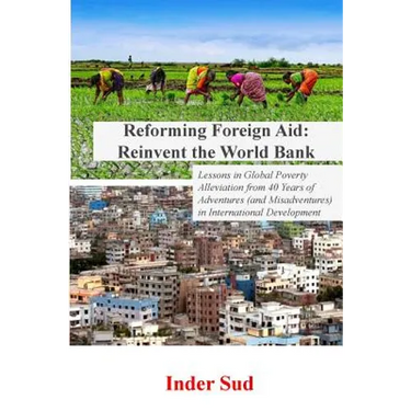Reforming Foreign Aid: Reinvent the World Bank: Lessons in Global Poverty Alleviation from 40 years of adventures (and misadventures) in Inte