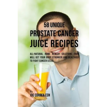 58 Unique Prostate Cancer Juice Recipes: All-natural Home Remedy Solutions That Will Get Your Body Stronger and Healthier to Fight Cancer Cells