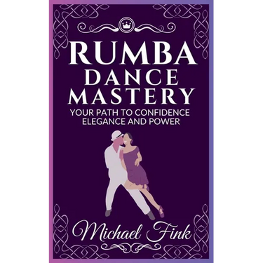 Rumba Dance Mastery: Your Path to Confidence, Elegance, and Power: Step-by-Step Techniques for Mastery, Elegance, and Flow