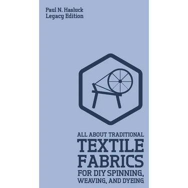 All About Traditional Textile Fabrics For DIY Spinning, Weaving, And Dyeing (Legacy Edition): Classic Information On Fibers And Cloth Work