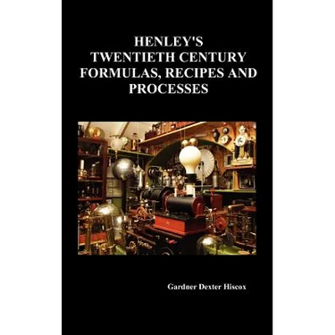 Henley's Twentieth Century Forrmulas, Recipes and Processes, Containing Ten Thousand Selected Household and Workshop Formulas, Recipes, Processes and