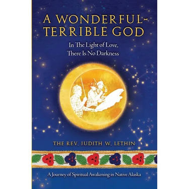 A Wonderful-Terrible God - In The Light of Love, There Is No Darkness; A Journey of Spiritual Awakening in Native Alaska