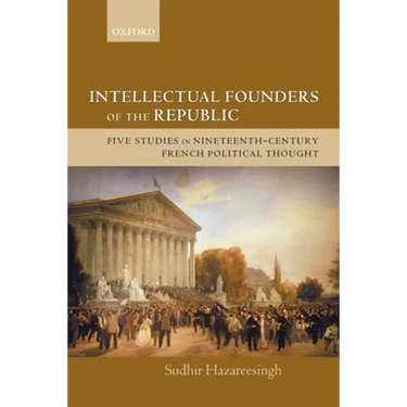 Intellectual Founders of the Republic: Five Studies in Nineteenth-Century French Republican Political Thought