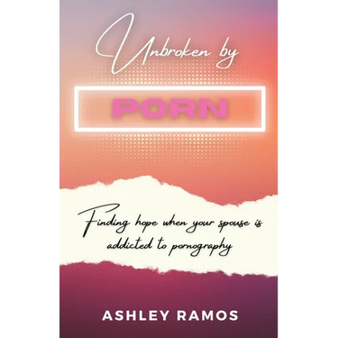 Unbroken by Porn: Finding Hope When Your Spouse is Addicted to Pornography