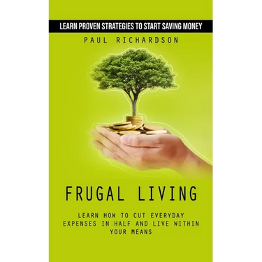 Frugal Living: Learn Proven Strategies to Start Saving Money (Learn How to Cut Everyday Expenses in Half and Live Within Your Means)