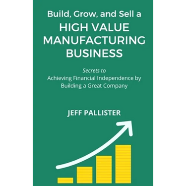 High Value Manufacturing Business: Secrets to Achieving Financial Independence by Building a Great Company