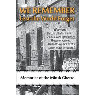 We Remember Lest the World Forget: Memories of the Minsk Ghetto