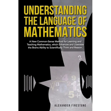 Understanding the Language of Mathematics: A New Common-Sense Method for Learning and Teaching Mathematics, which Enhances and Liberates the Brain's A