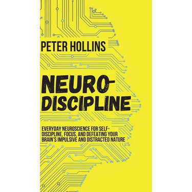 Neuro-Discipline: Everyday Neuroscience for Self-Discipline, Focus, and Defeating Your Brain's Impulsive and Distracted Nature