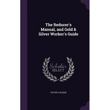 The Reducer's Manual, and Gold & Silver Worker's Guide