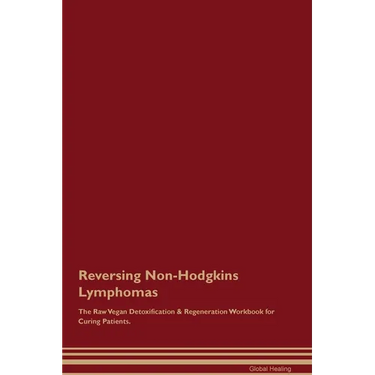Reversing Non-Hodgkins Lymphomas The Raw Vegan Detoxification & Regeneration Workbook for Curing Patients.