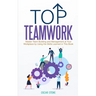 Top Teamwork: Master Team Building and Management at Your Workplace by Using the Skills Learned in This Book