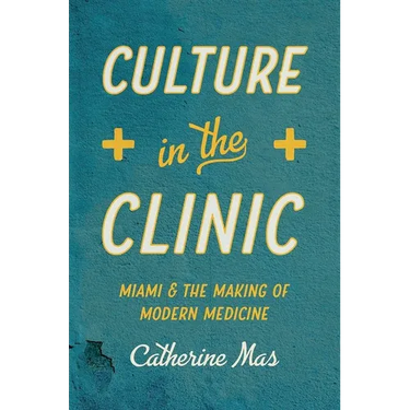 Culture in the Clinic: Miami and the Making of Modern Medicine