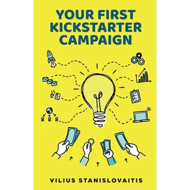 Your First Kickstarter Campaign: Step by Step Guide to Launching a Successful Crowdfunding Project