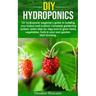 DIY Hydroponics: 101 hydroponic beginner's guide to building your indoor and outdoor complete gardening system.Learn step-by-step how t