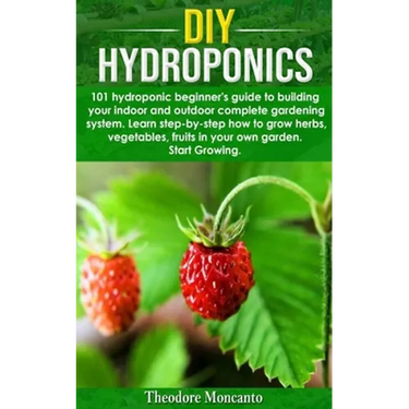DIY Hydroponics: 101 hydroponic beginner's guide to building your indoor and outdoor complete gardening system.Learn step-by-step how t