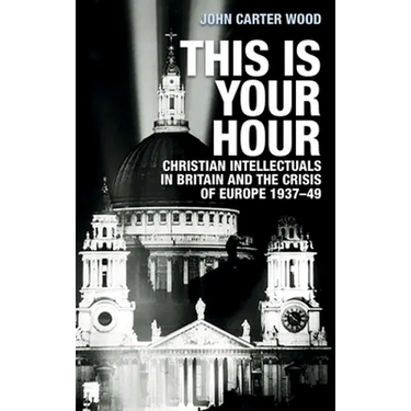 This Is Your Hour: Christian Intellectuals in Britain and the Crisis of Europe, 1937-49