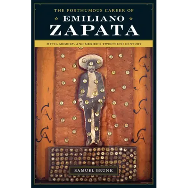 The Posthumous Career of Emiliano Zapata: Myth, Memory, and Mexico's Twentieth Century