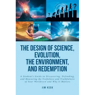 The Design of Science, Evolution, the Environment, and Redemption: A Student's Guide to Discovering, Defending, and Measuring the Usefulness and Truth