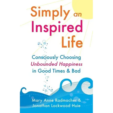 Simply an Inspired Life: Consciously Choosing Unbounded Happiness in Good Times & Bad