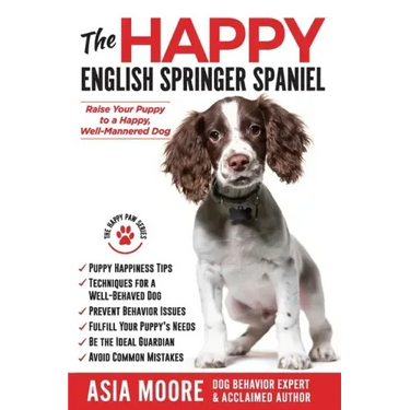 The Happy English Springer Spaniel: Raise your Puppy to a Happy, Well-Mannered Dog