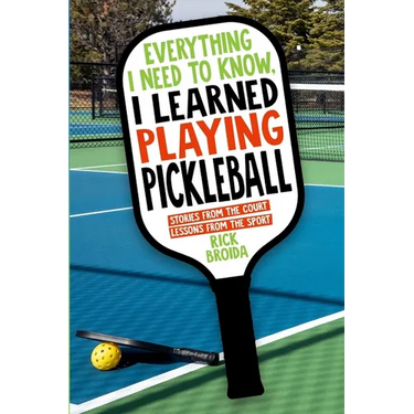 Everything I Need to Know, I Learned Playing Pickleball: Stories from the Court, Lessons from the Sport