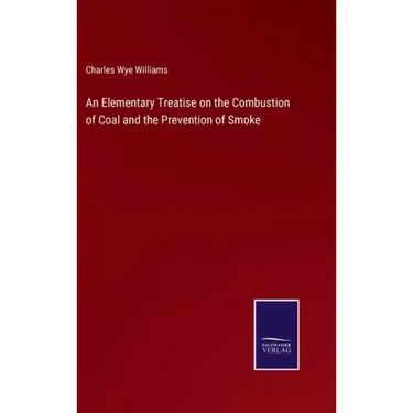An Elementary Treatise on the Combustion of Coal and the Prevention of Smoke