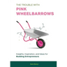 The Trouble with Pink Wheelbarrows: Insight, Inspiration, and Ideas for Budding Entrepreneurs