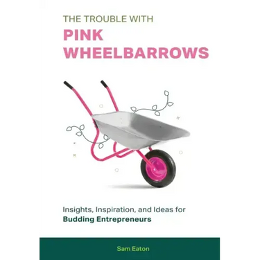 The Trouble with Pink Wheelbarrows: Insight, Inspiration, and Ideas for Budding Entrepreneurs