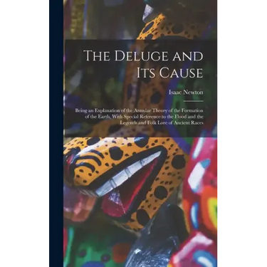 The Deluge and Its Cause: Being an Explanation of the Annular Theory of the Formation of the Earth, With Special Reference to the Flood and the