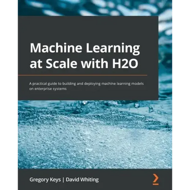 Machine Learning at Scale with H2O: A practical guide to building and deploying machine learning models on enterprise systems