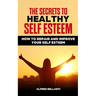 The Secrets to Healthy Self Esteem: How to repair and improve your self esteem