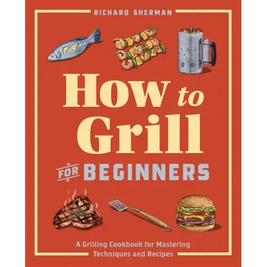 How to Grill for Beginners: A Grilling Cookbook for Mastering Techniques and Recipes