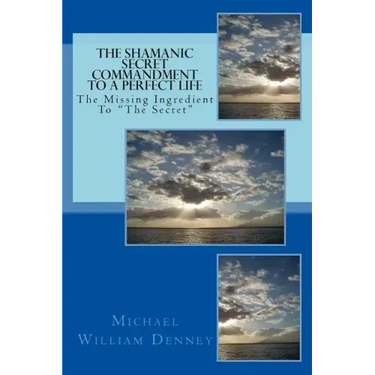 The Shamanic Secret Commandment To A Perfect Life: The Missing Ingredient To "The Secret"