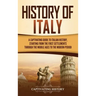 History of Italy: A Captivating Guide to Italian History, Starting from the First Settlements through the Middle Ages to the Modern Peri