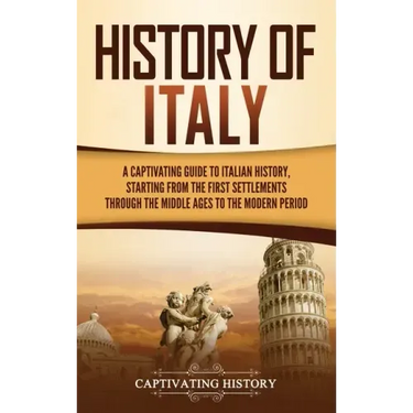 History of Italy: A Captivating Guide to Italian History, Starting from the First Settlements through the Middle Ages to the Modern Peri