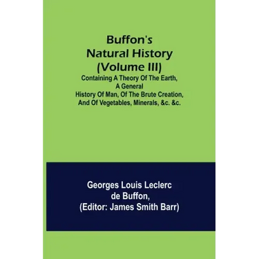 Buffon's Natural History (Volume III); Containing a Theory of the Earth, a General History of Man, of the Brute Creation, and of Vegetables, Minerals,